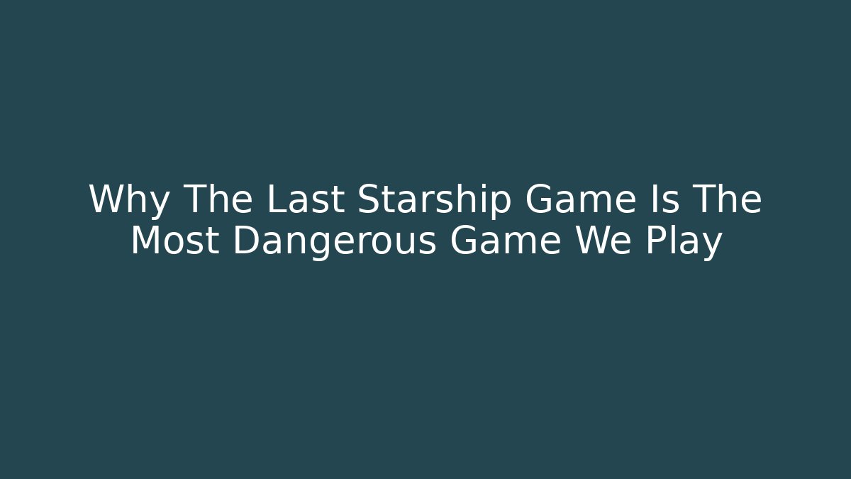 Why The Last Starship Game Is The Most Dangerous Game We Play