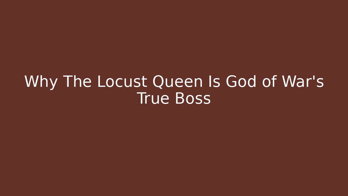Why The Locust Queen Is God of War's True Boss