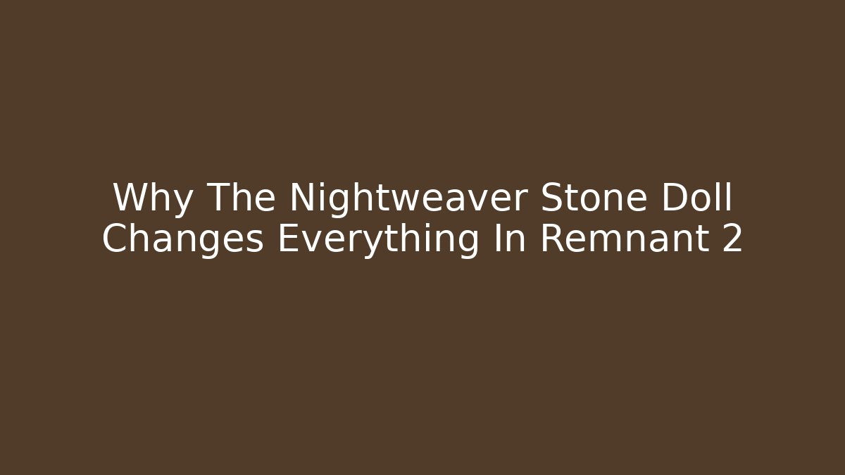 Why The Nightweaver Stone Doll Changes Everything In Remnant 2