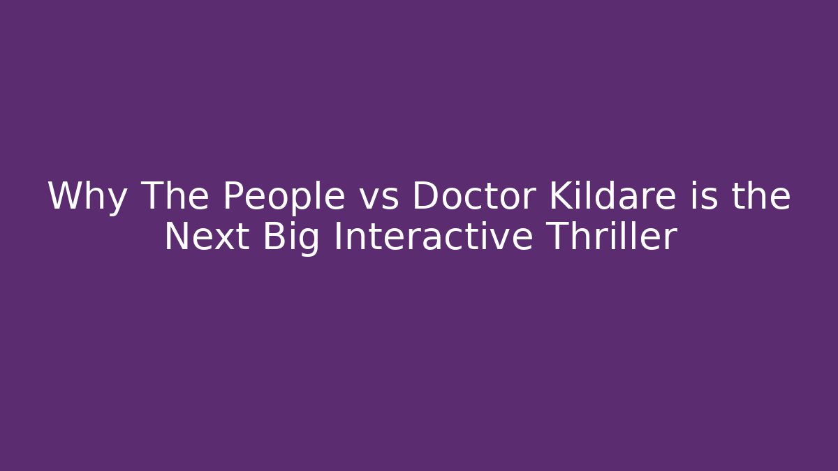 Why The People vs Doctor Kildare is the Next Big Interactive Thriller