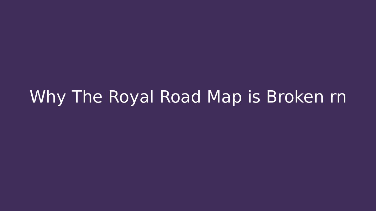 Why The Royal Road Map is Broken rn