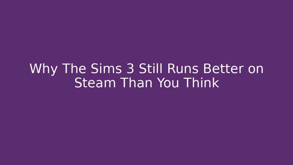 Why The Sims 3 Still Runs Better on Steam Than You Think
