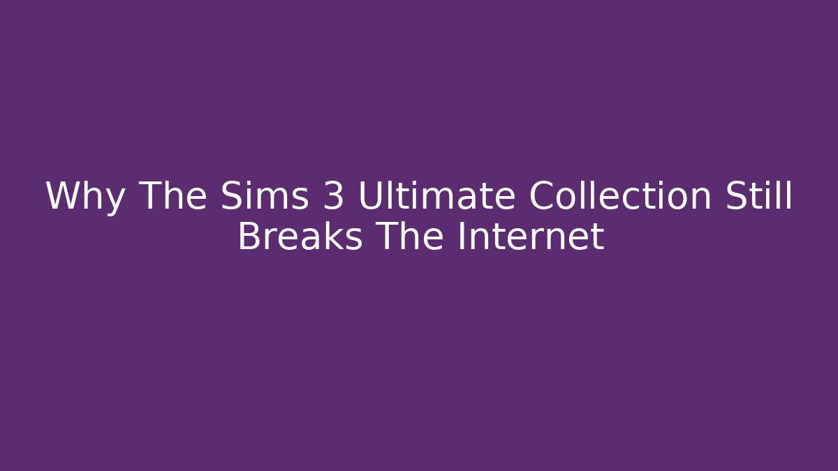 Why The Sims 3 Ultimate Collection Still Breaks The Internet