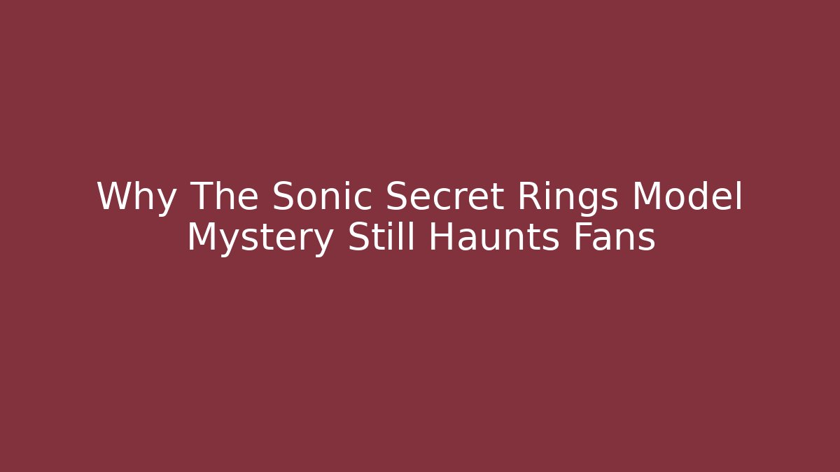 Why The Sonic Secret Rings Model Mystery Still Haunts Fans