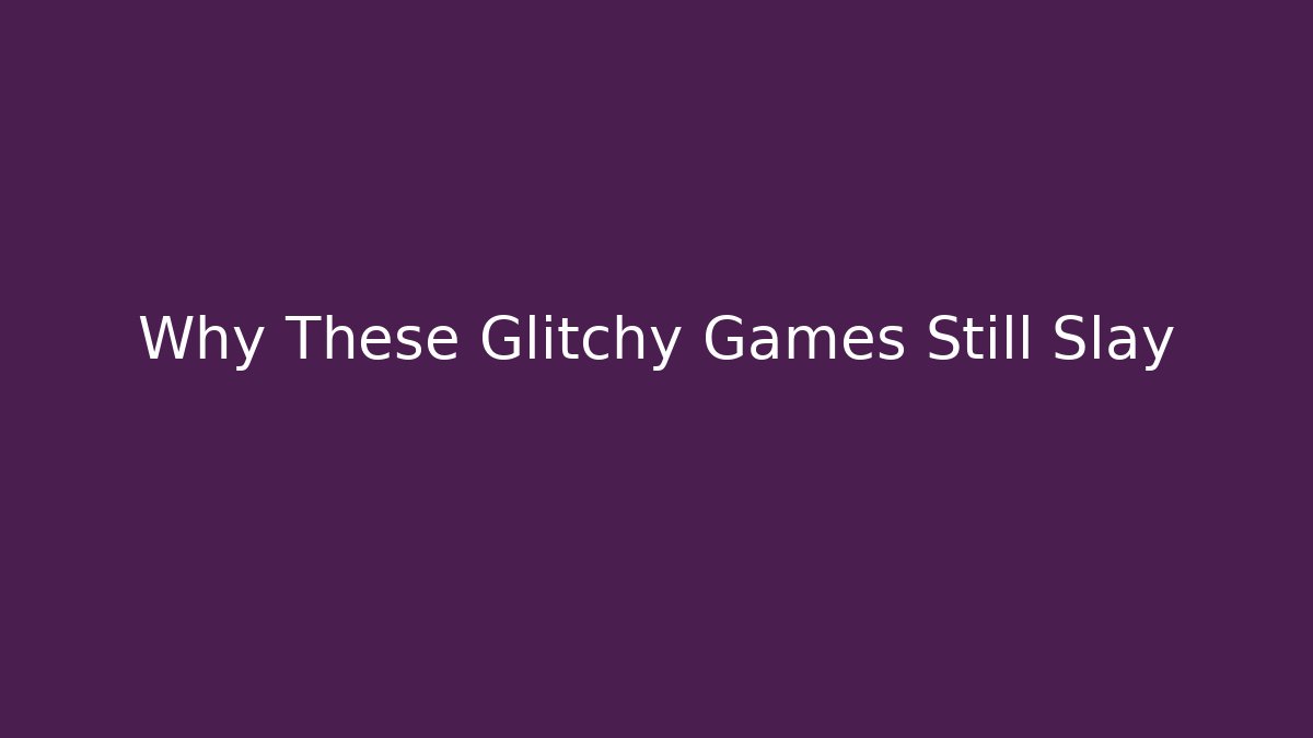 Why These Glitchy Games Still Slay