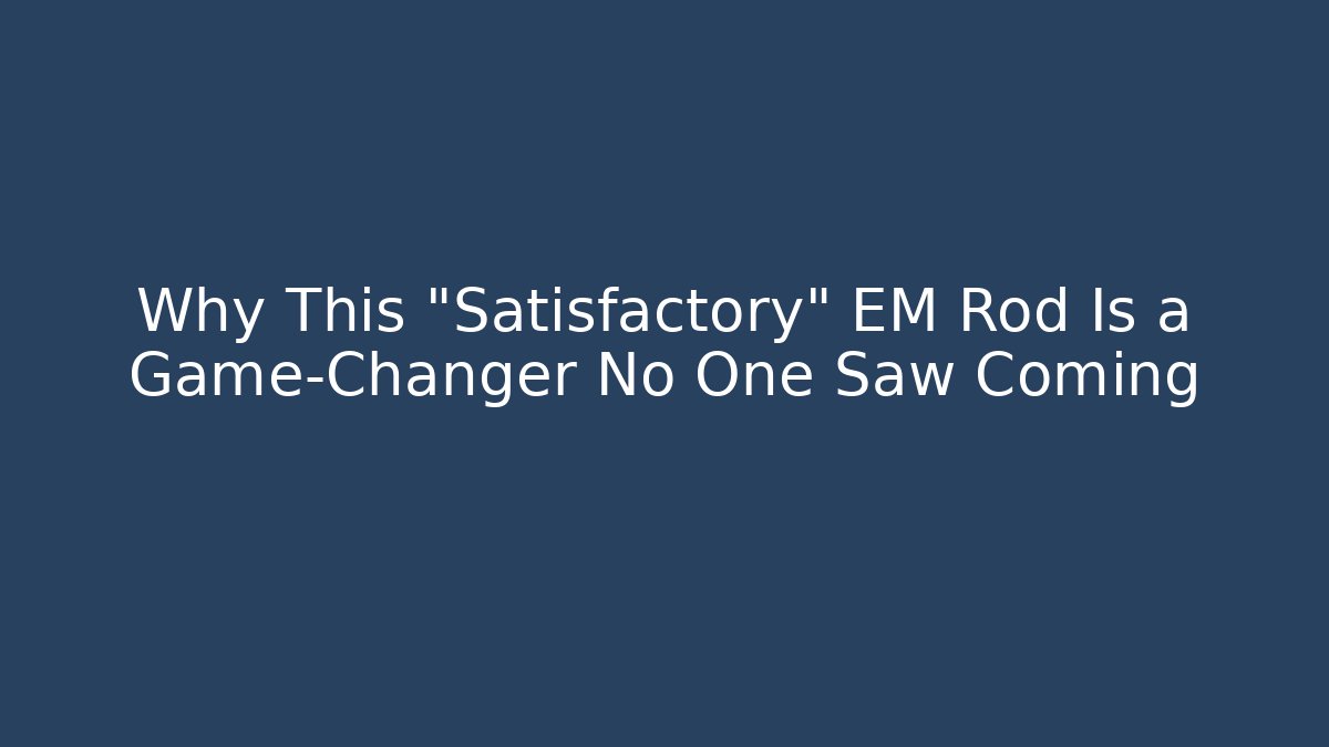 Why This "Satisfactory" EM Rod Is a Game-Changer No One Saw Coming