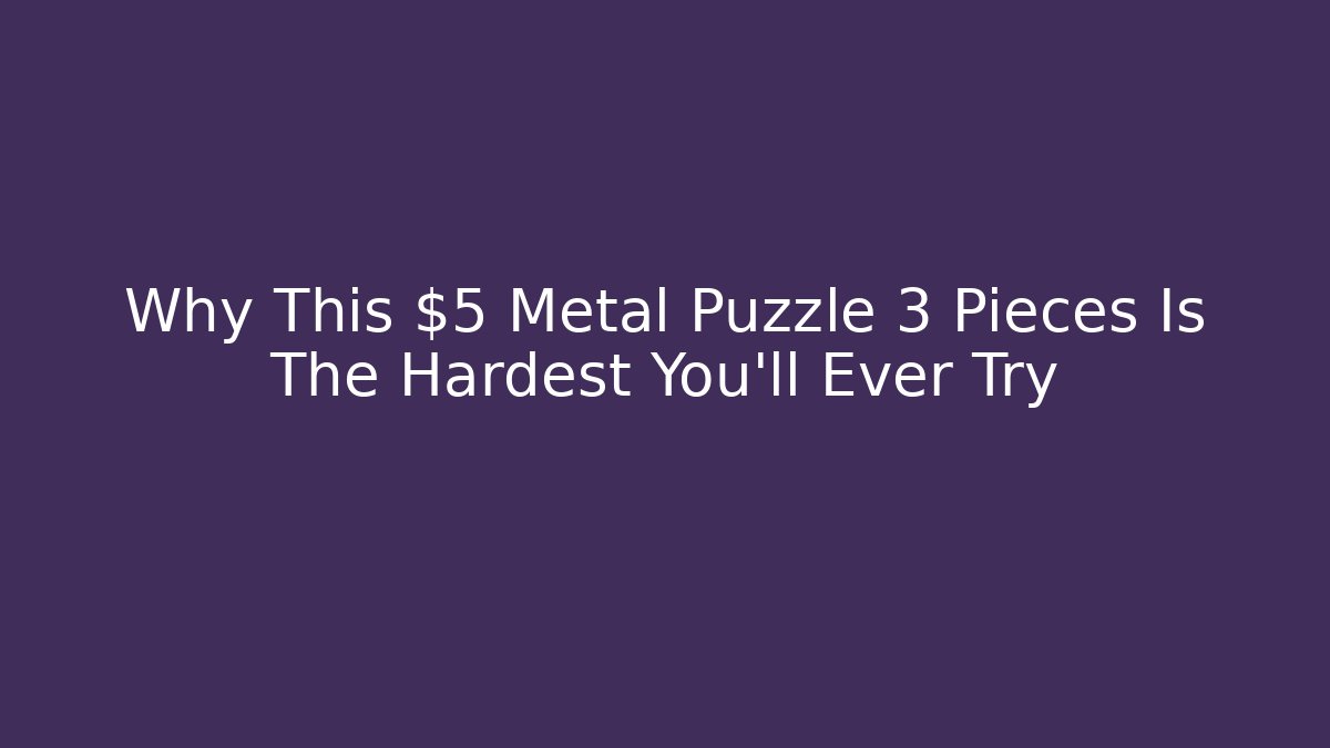 Why This $5 Metal Puzzle 3 Pieces Is The Hardest You’ll Ever Try