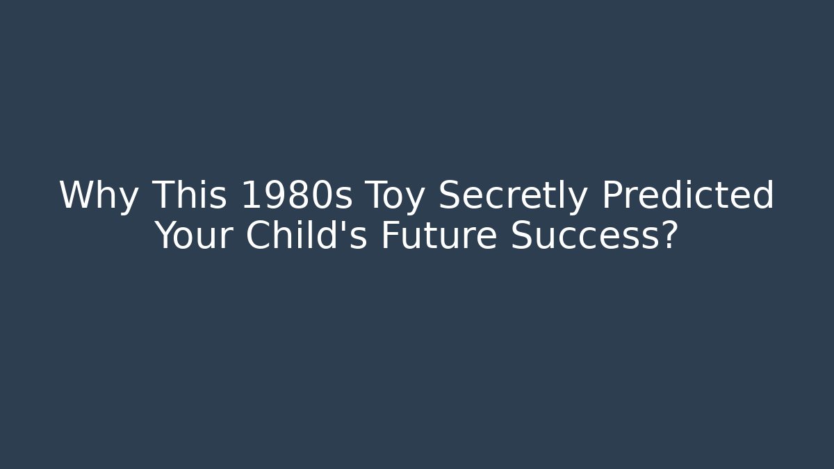 Why This 1980s Toy Secretly Predicted Your Child's Future Success?
