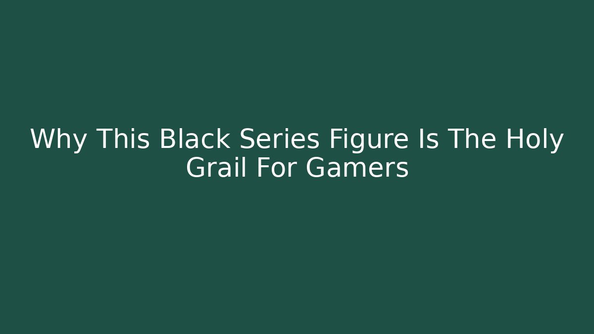 Why This Black Series Figure Is The Holy Grail For Gamers