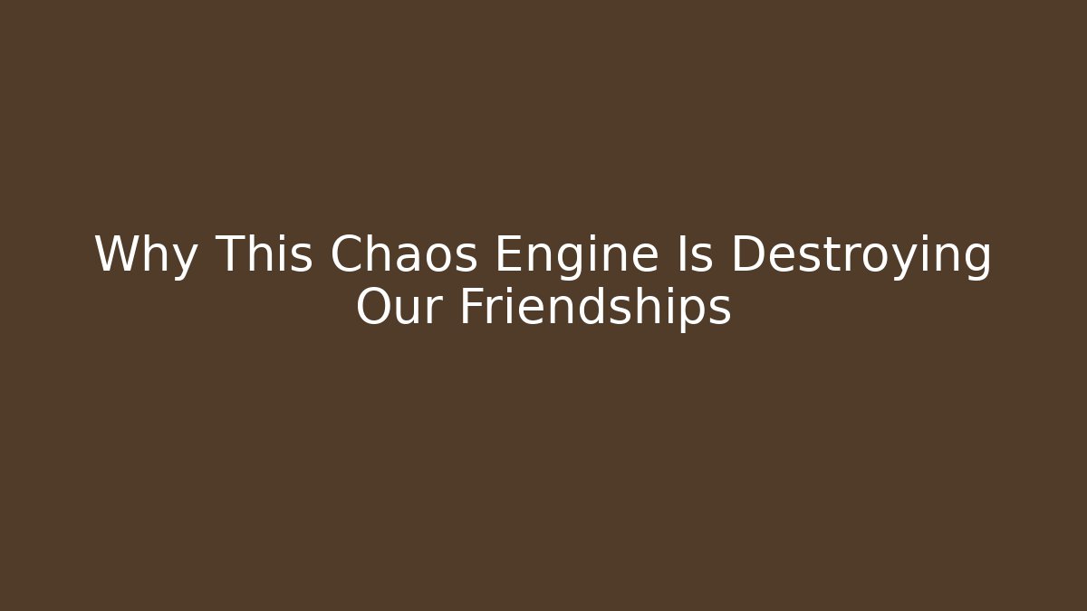 Why This Chaos Engine Is Destroying Our Friendships