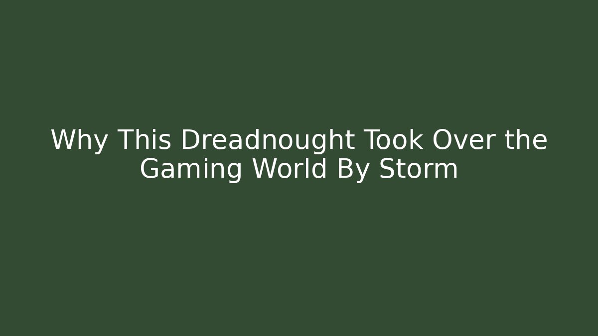 Why This Dreadnought Took Over the Gaming World By Storm