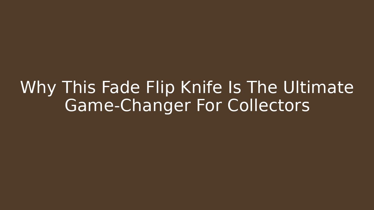Why This Fade Flip Knife Is The Ultimate Game-Changer For Collectors
