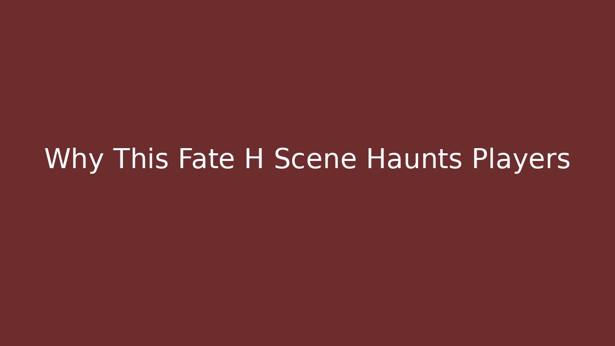 Why This Fate H Scene Haunts Players