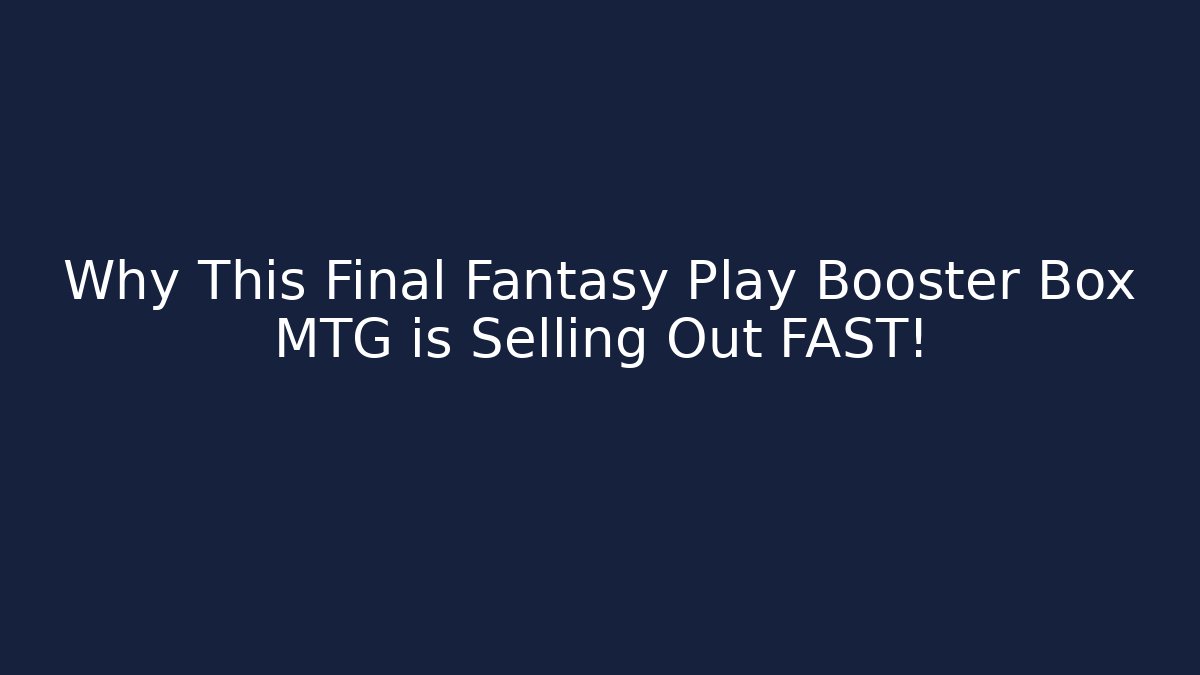 Why This Final Fantasy Play Booster Box MTG is Selling Out FAST!