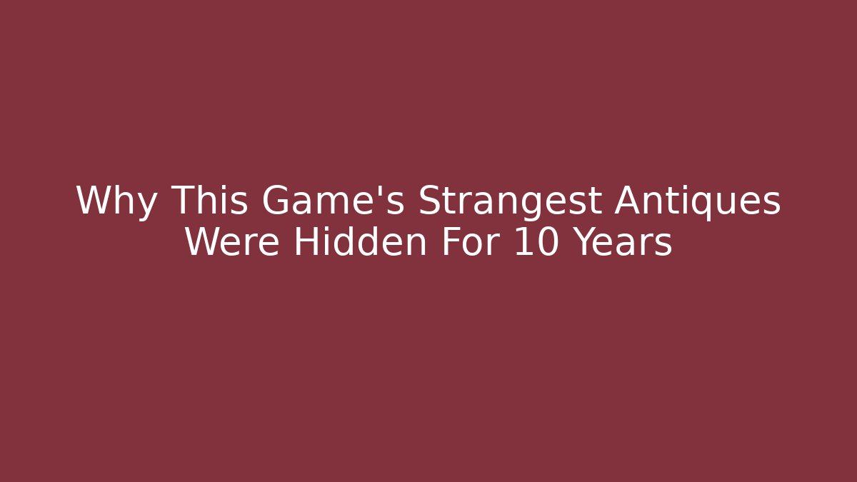 Why This Game's Strangest Antiques Were Hidden For 10 Years