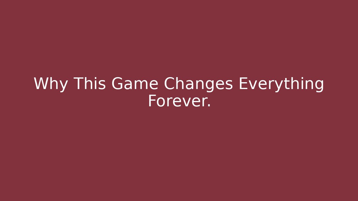 Why This Game Changes Everything Forever.