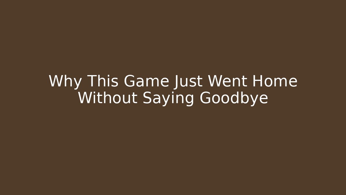 Why This Game Just Went Home Without Saying Goodbye