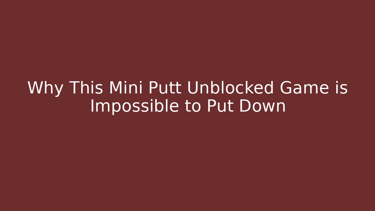 Why This Mini Putt Unblocked Game is Impossible to Put Down - Felix Cat Insurance