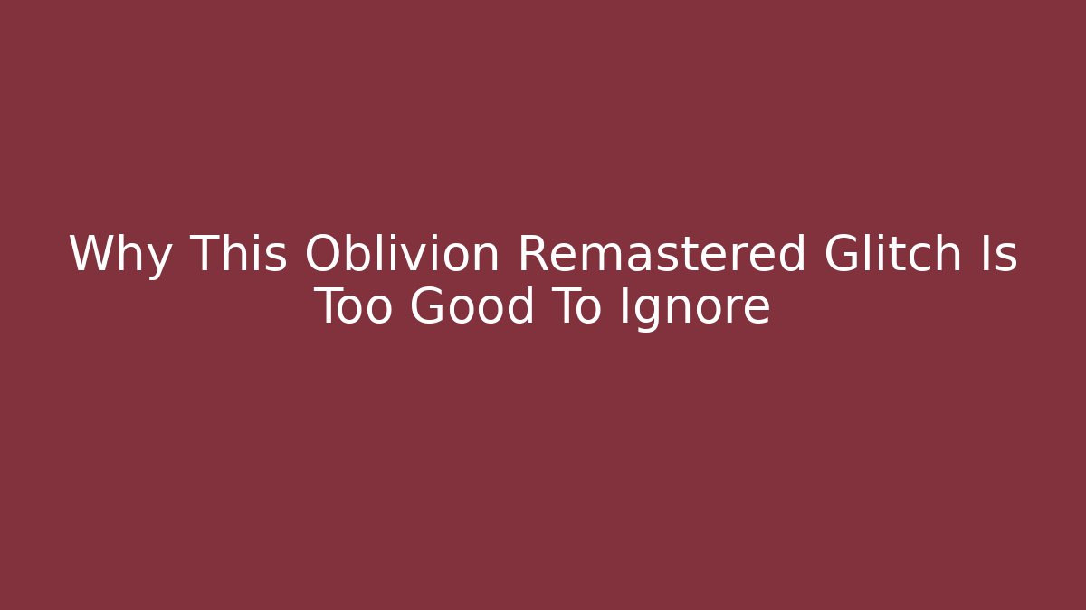 Why This Oblivion Remastered Glitch Is Too Good To Ignore