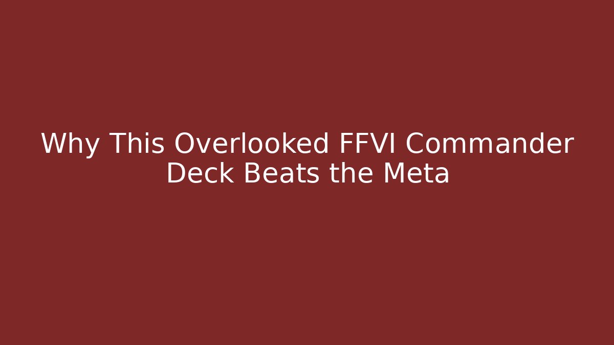 Why This Overlooked FFVI Commander Deck Beats the Meta