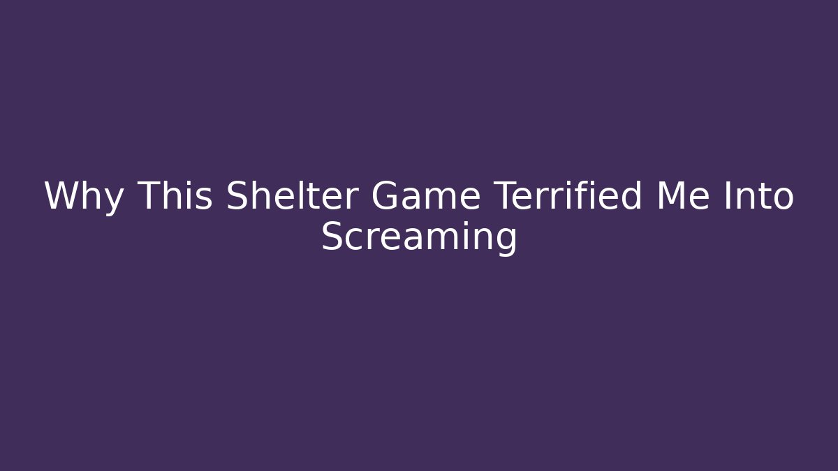 Why This Shelter Game Terrified Me Into Screaming