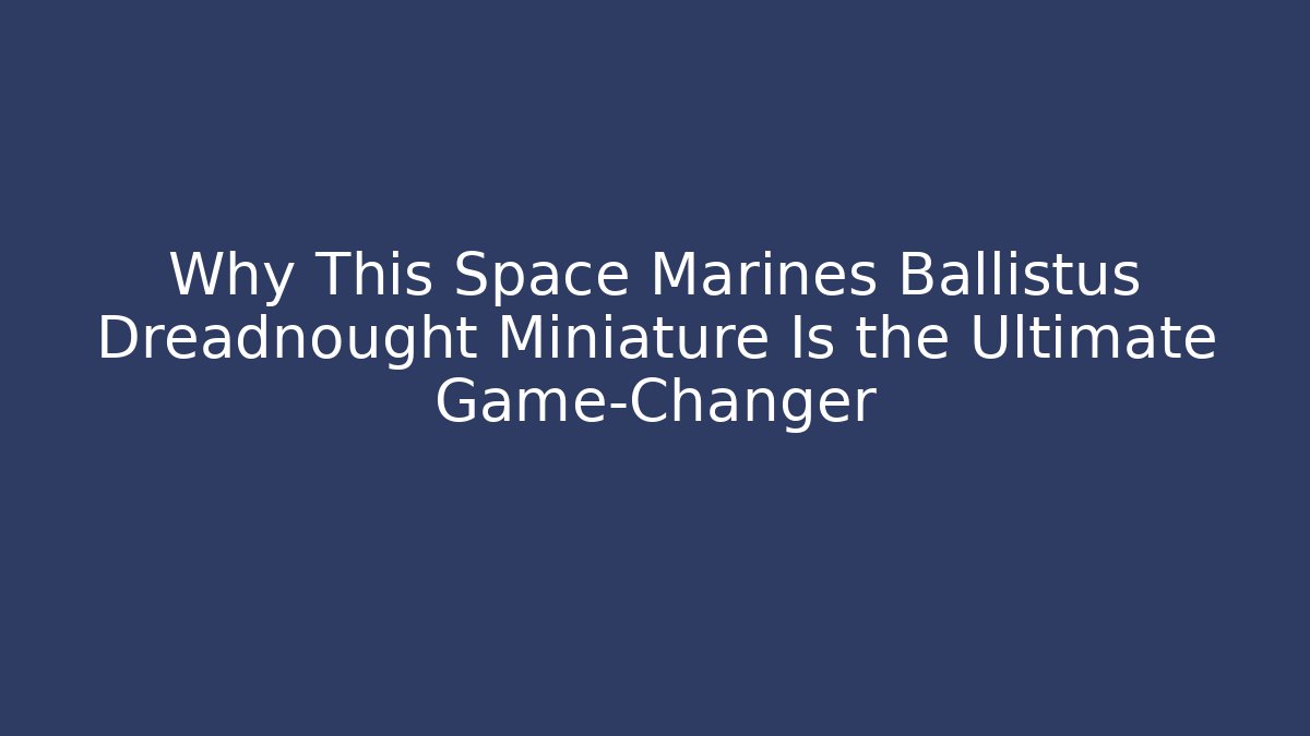 Why This Space Marines Ballistus Dreadnought Miniature Is the Ultimate Game-Changer