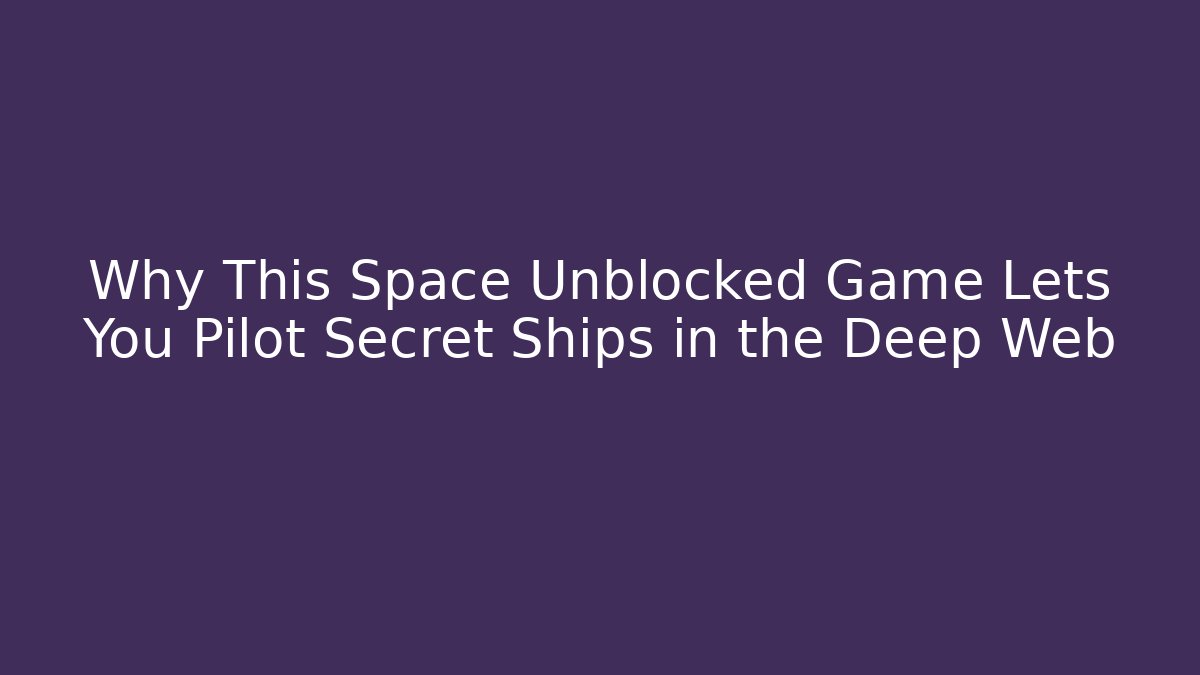 Why This Space Unblocked Game Lets You Pilot Secret Ships in the Deep Web