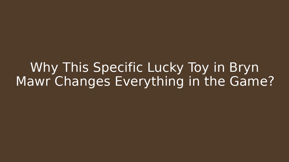 Why This Specific Lucky Toy in Bryn Mawr Changes Everything in the Game?