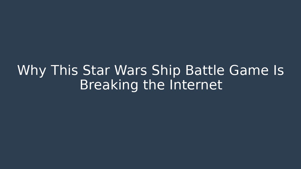 Why This Star Wars Ship Battle Game Is Breaking the Internet
