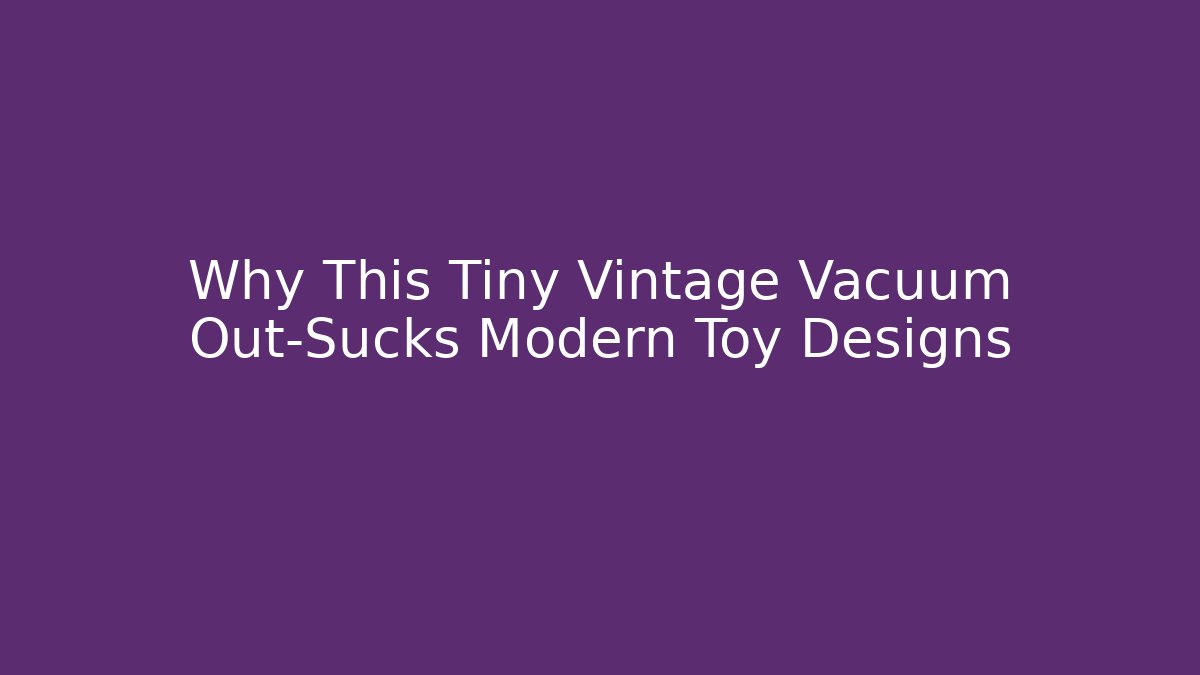Why This Tiny Vintage Vacuum Out-Sucks Modern Toy Designs - Felix Cat Insurance