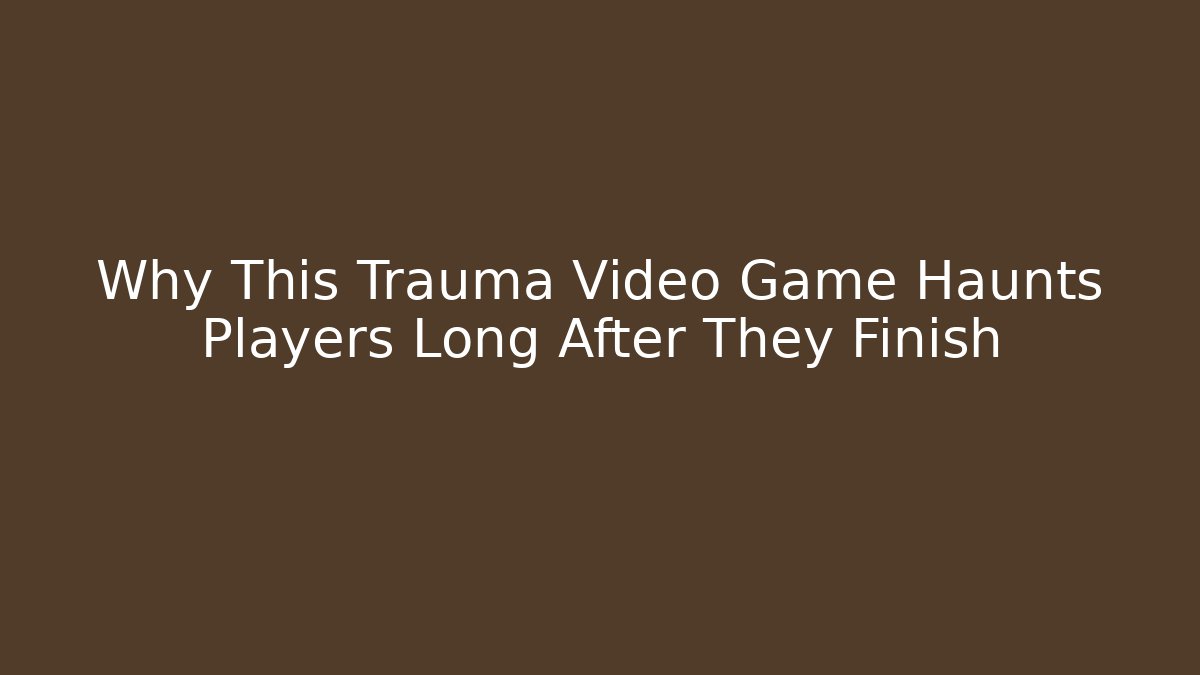 Why This Trauma Video Game Haunts Players Long After They Finish