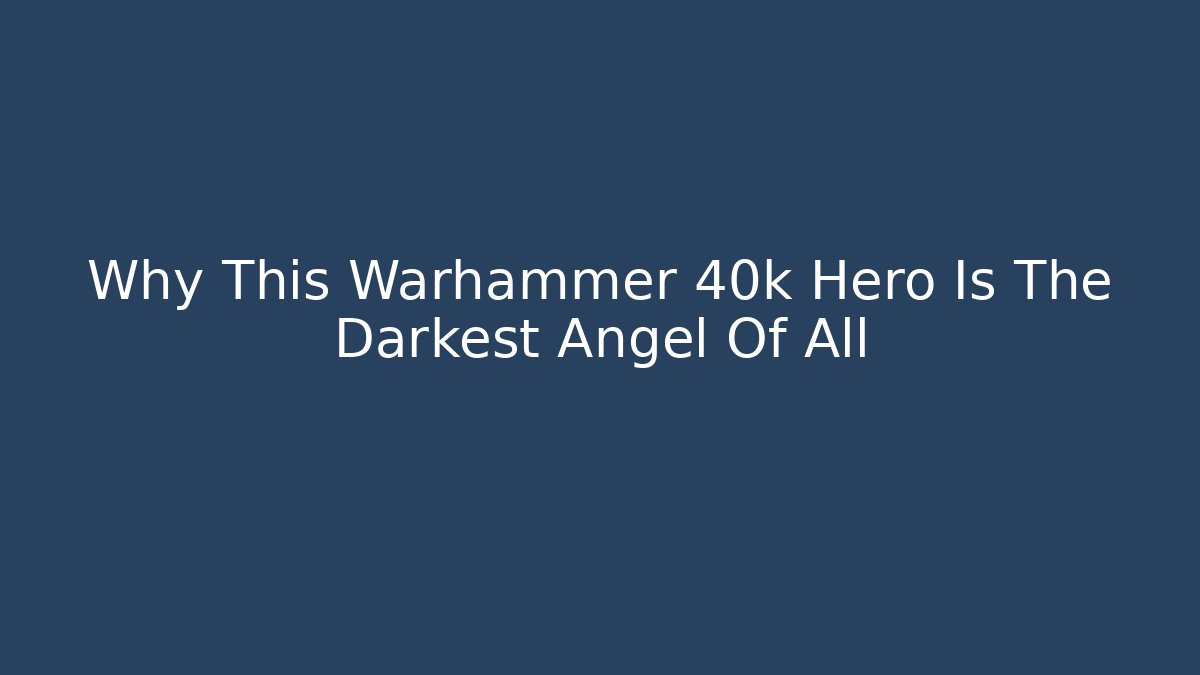 Why This Warhammer 40k Hero Is The Darkest Angel Of All