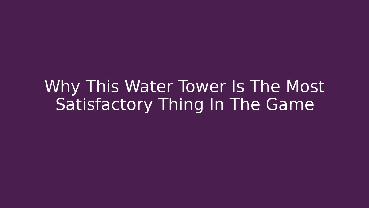 Why This Water Tower Is The Most Satisfactory Thing In The Game