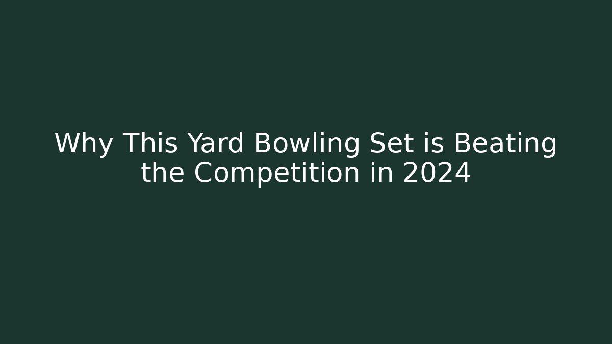 Why This Yard Bowling Set is Beating the Competition in 2024