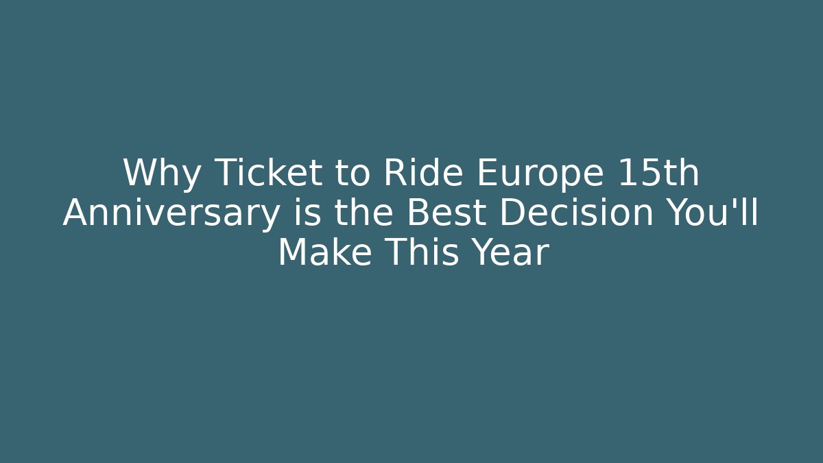 Why Ticket to Ride Europe 15th Anniversary is the Best Decision You'll Make This Year
