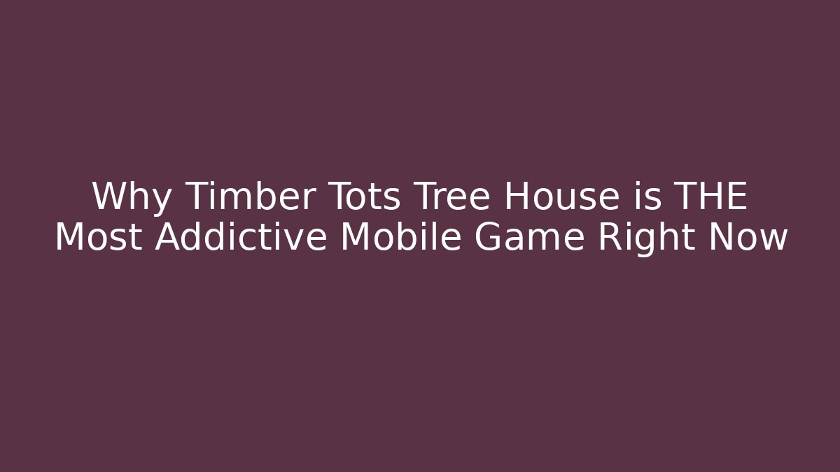 Why Timber Tots Tree House is THE Most Addictive Mobile Game Right Now