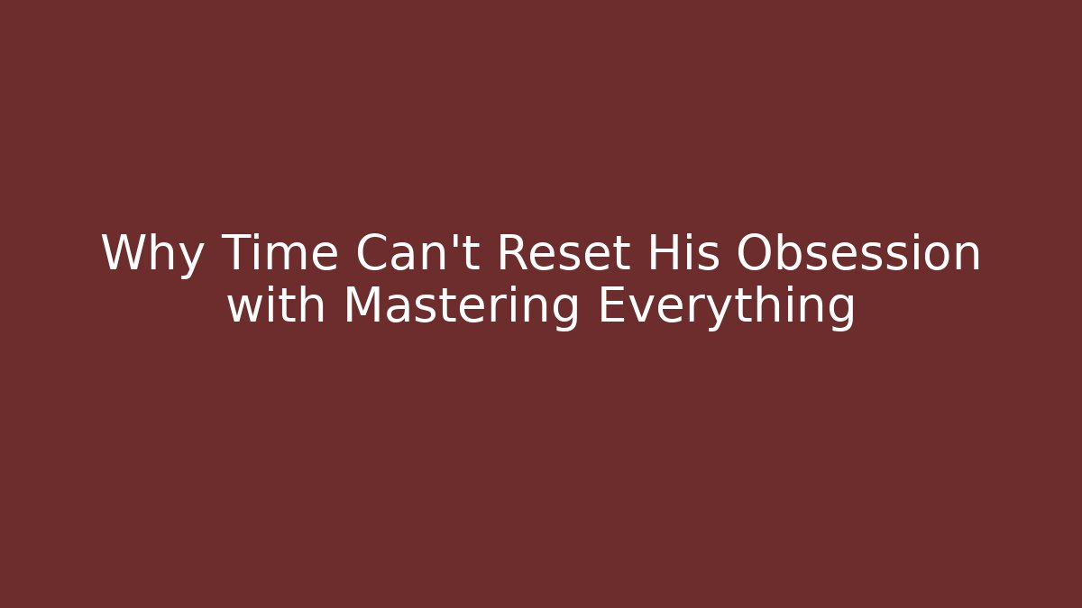 Why Time Can’t Reset His Obsession with Mastering Everything