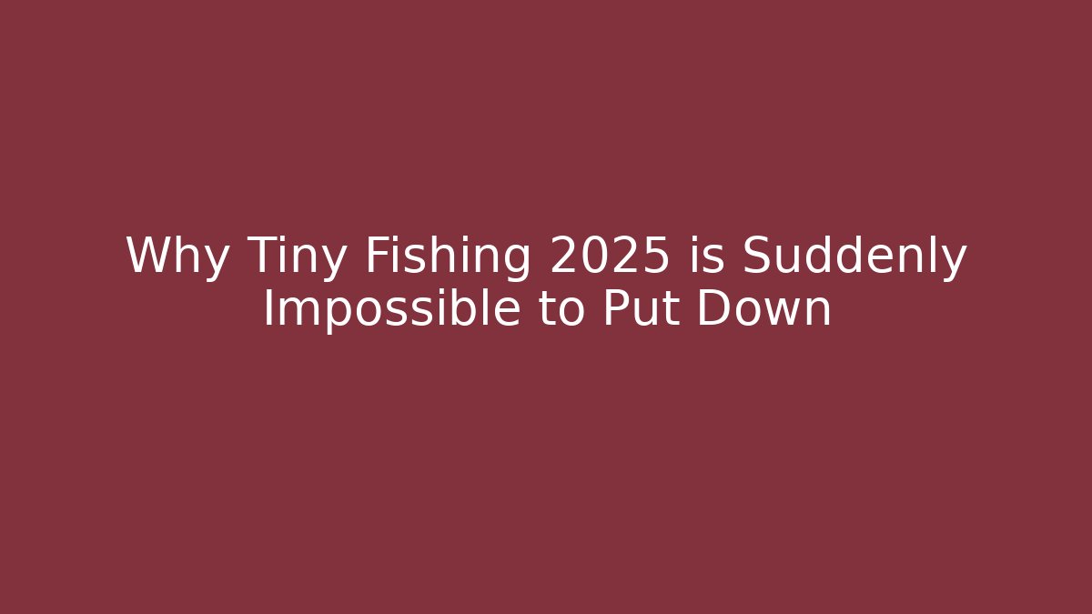 Why Tiny Fishing 2025 is Suddenly Impossible to Put Down