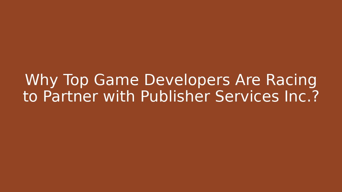 Why Top Game Developers Are Racing to Partner with Publisher Services Inc.?