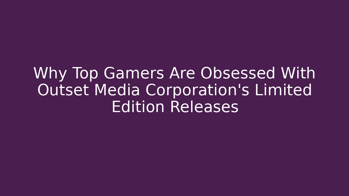 Why Top Gamers Are Obsessed With Outset Media Corporation's Limited Edition Releases