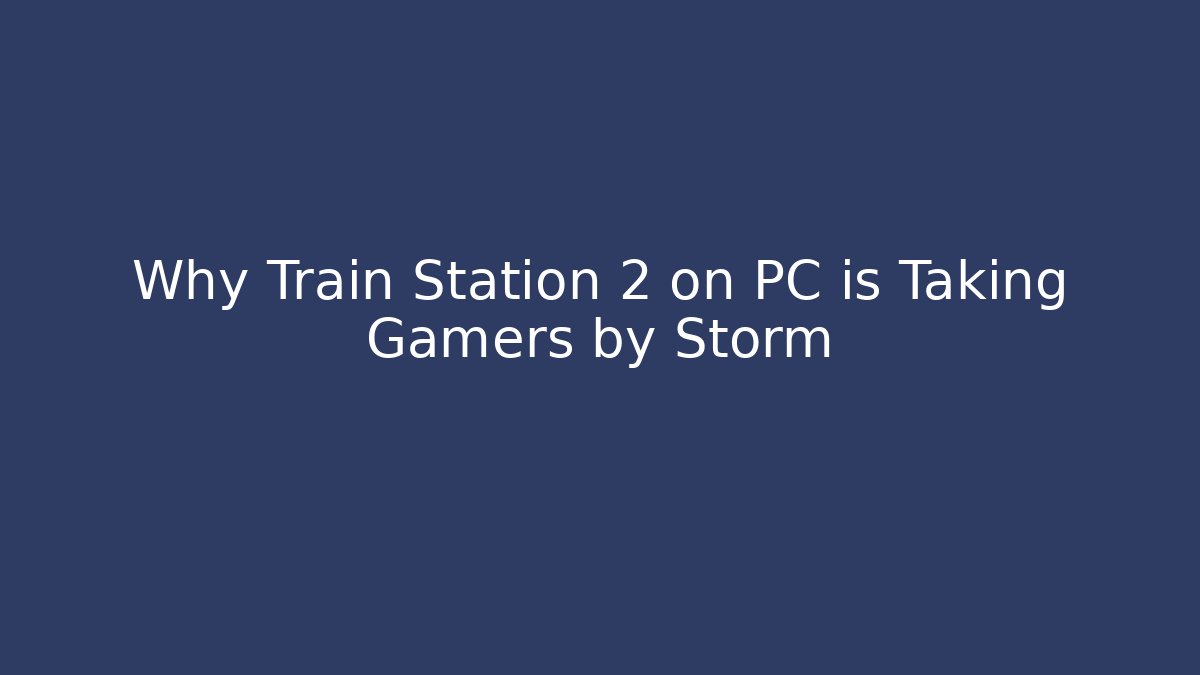 Why Train Station 2 on PC is Taking Gamers by Storm