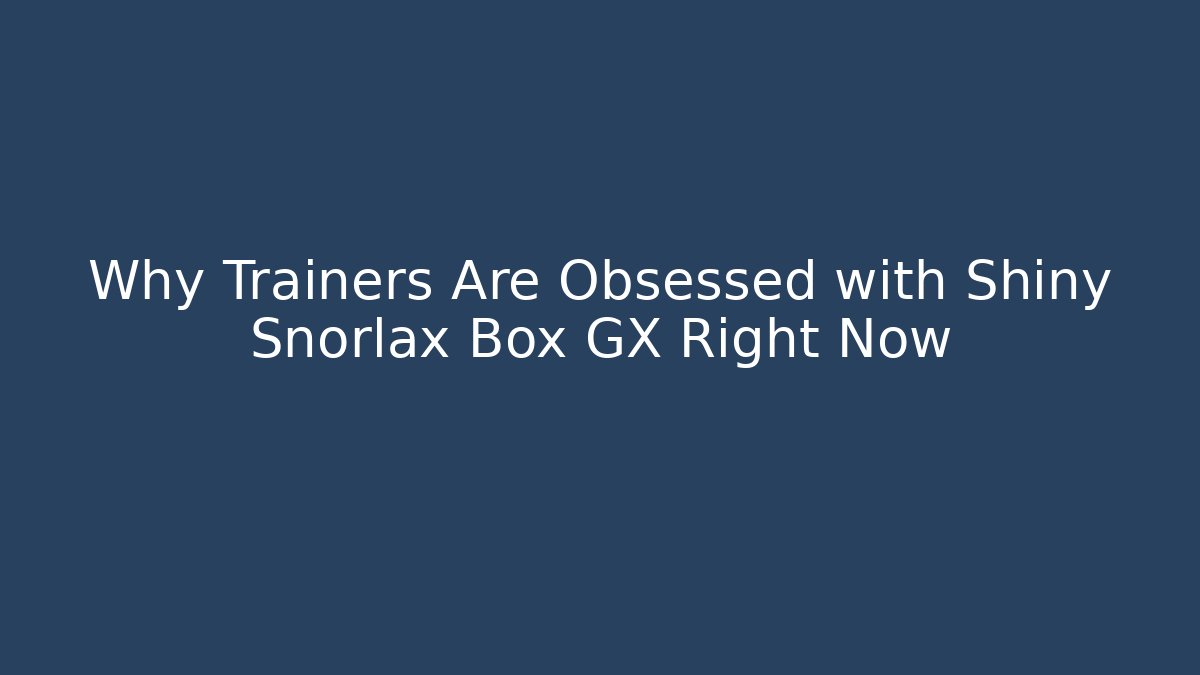 Why Trainers Are Obsessed with Shiny Snorlax Box GX Right Now