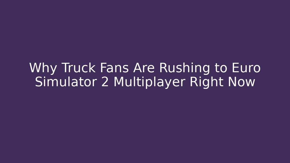 Why Truck Fans Are Rushing to Euro Simulator 2 Multiplayer Right Now