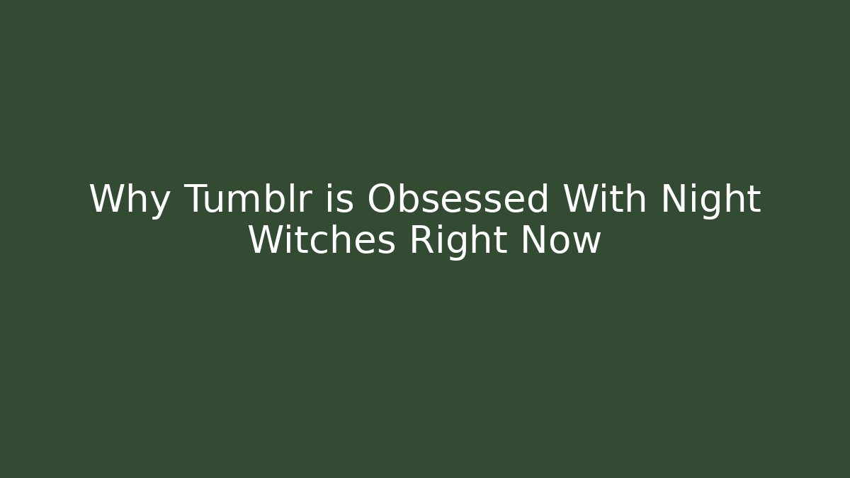 Why Tumblr is Obsessed With Night Witches Right Now