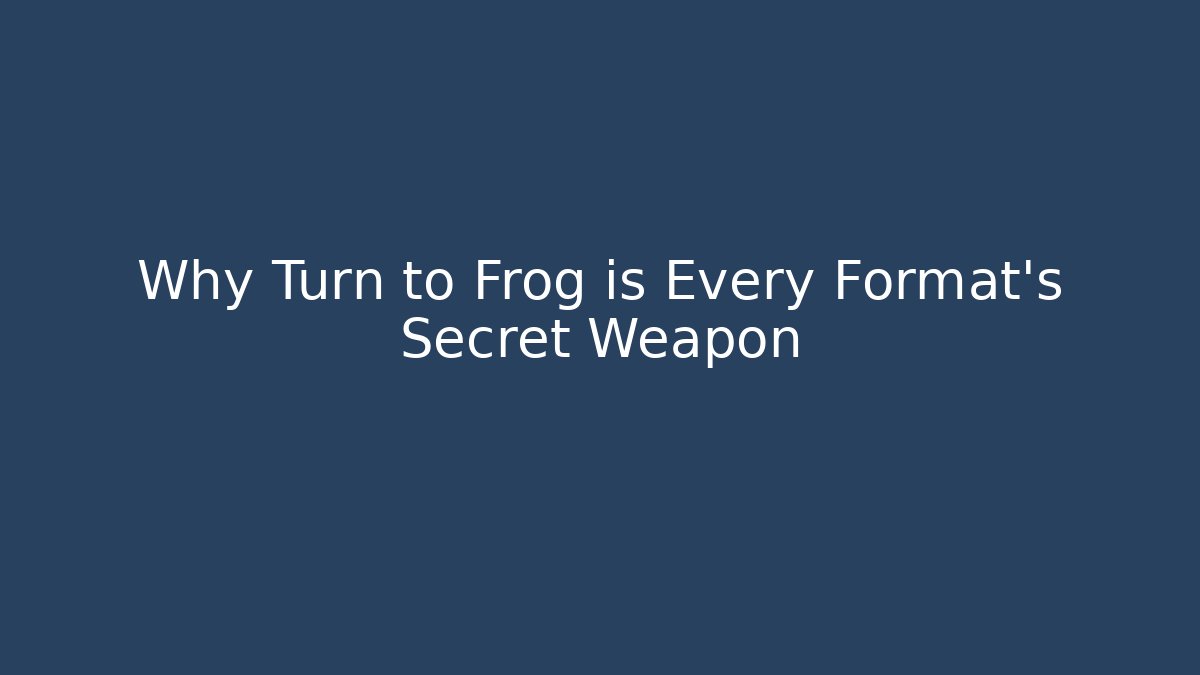 Why Turn to Frog is Every Format's Secret Weapon