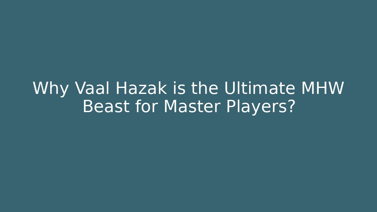 Why Vaal Hazak is the Ultimate MHW Beast for Master Players?