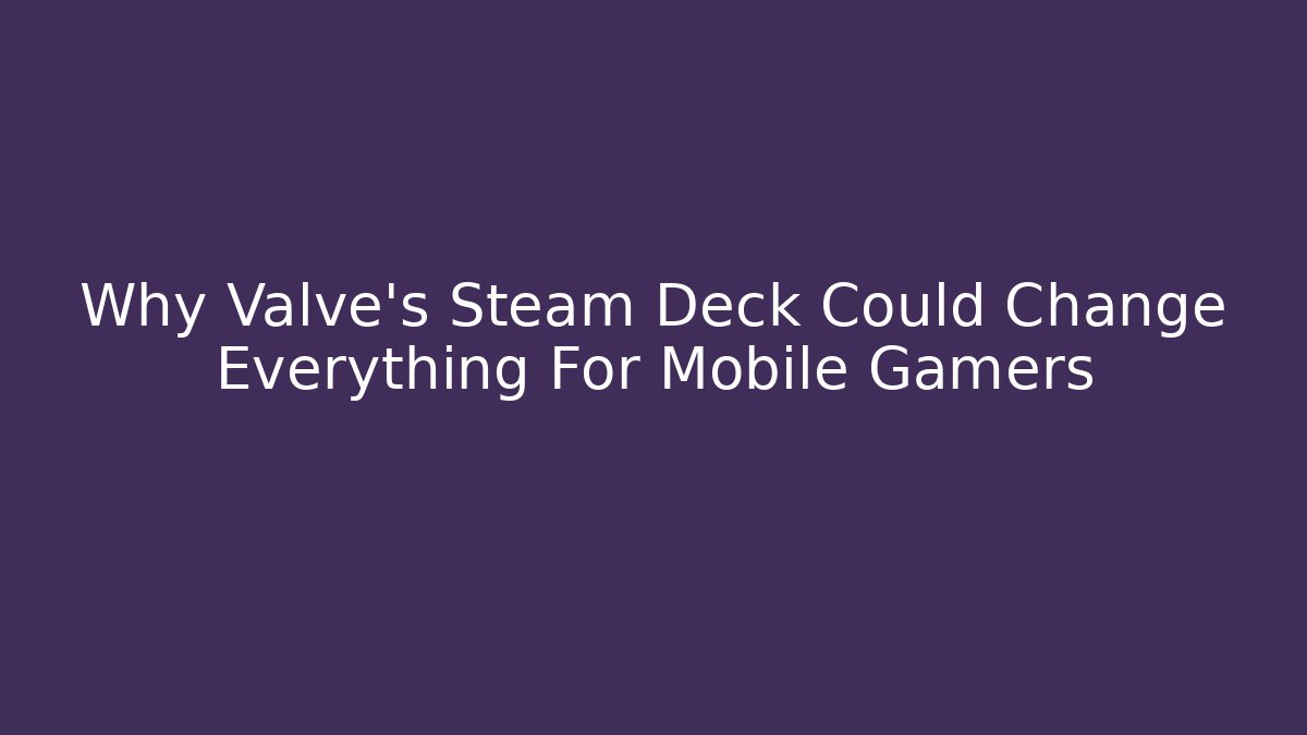 Why Valve's Steam Deck Could Change Everything For Mobile Gamers