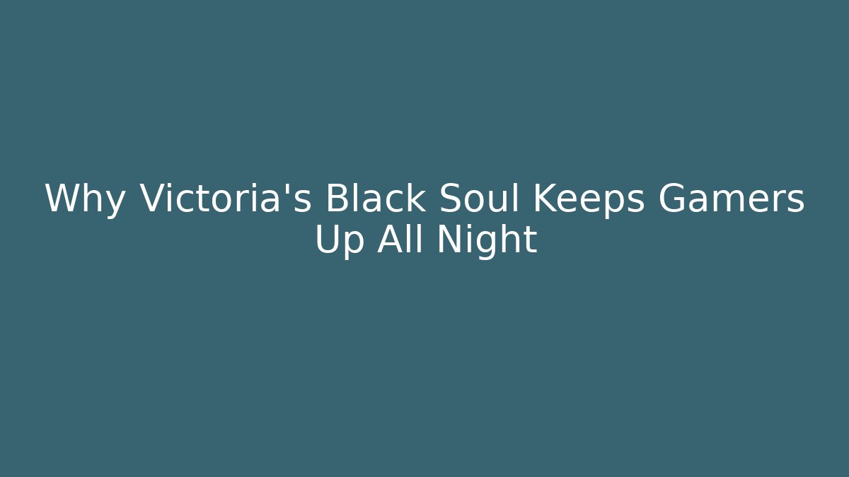 Why Victoria's Black Soul Keeps Gamers Up All Night