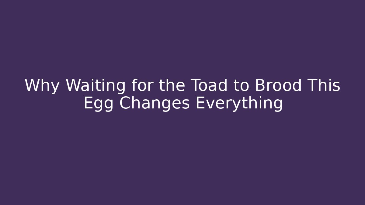 Why Waiting for the Toad to Brood This Egg Changes Everything