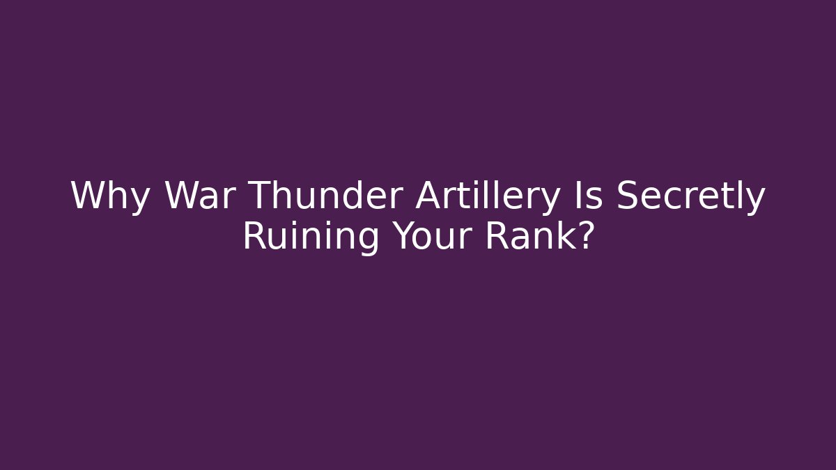 Why War Thunder Artillery Is Secretly Ruining Your Rank?